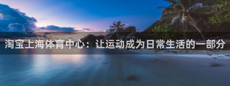 星速体育车队：淘宝上海体育中心：让运动成为日常生活的一部分