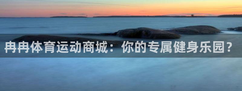 星速体育比赛直播：冉冉体育运动商城：你的专属健身乐园？
