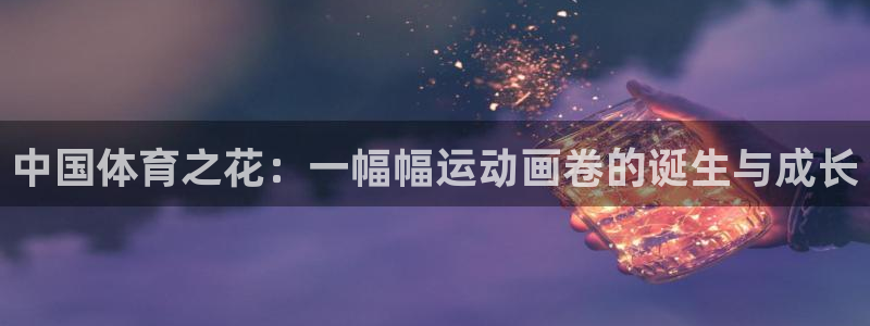 星速体育官网下载最新版本更新内容：中国体育之花：一幅幅运动画卷的诞生与成长