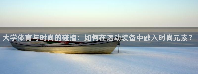 星速体育下载app：大学体育与时尚的碰撞：如何在运动装备中融入时尚元素？