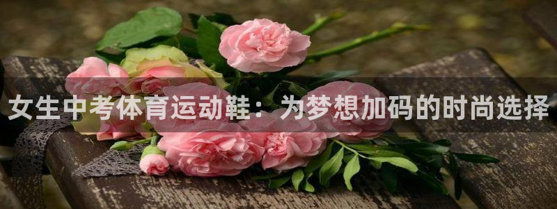 星速体育手机版：女生中考体育运动鞋：为梦想加码的时尚选择