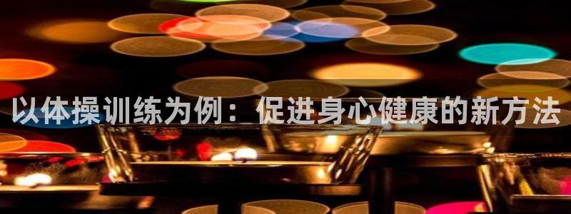 星速体育官网登录入口：以体操训练为例：促进身心健康的新方法